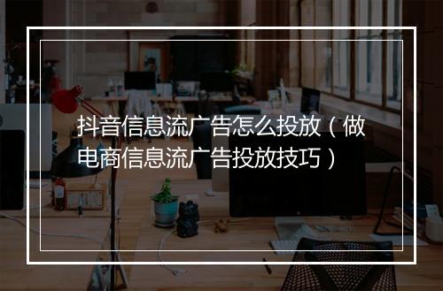 抖音信息流广告怎么投放（做电商信息流广告投放技巧）
