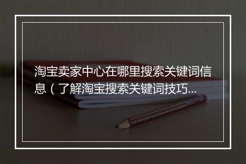 淘宝卖家中心在哪里搜索关键词信息（了解淘宝搜索关键词技巧）