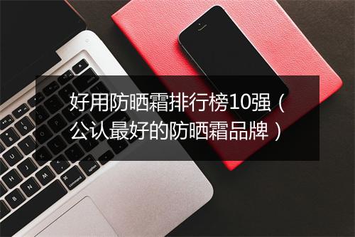 好用防晒霜排行榜10强（公认最好的防晒霜品牌）