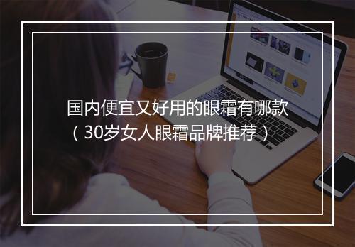 国内便宜又好用的眼霜有哪款（30岁女人眼霜品牌推荐）