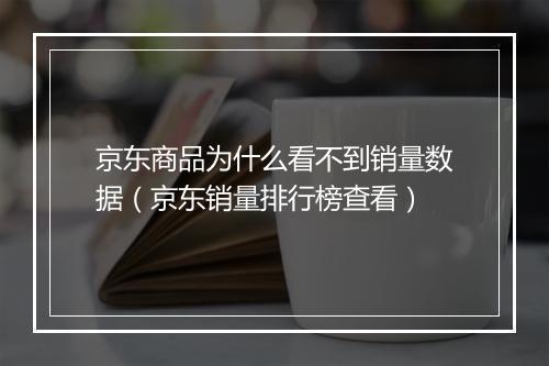 京东商品为什么看不到销量数据（京东销量排行榜查看）