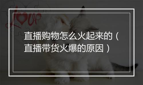 直播购物怎么火起来的（直播带货火爆的原因）