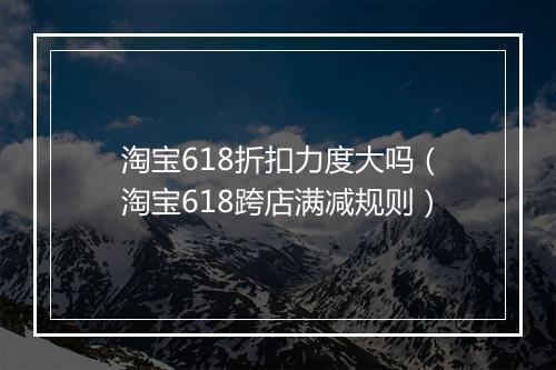淘宝618折扣力度大吗（淘宝618跨店满减规则）
