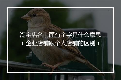 淘宝店名前面有企字是什么意思（企业店铺跟个人店铺的区别）