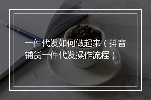 一件代发如何做起来（抖音铺货一件代发操作流程）
