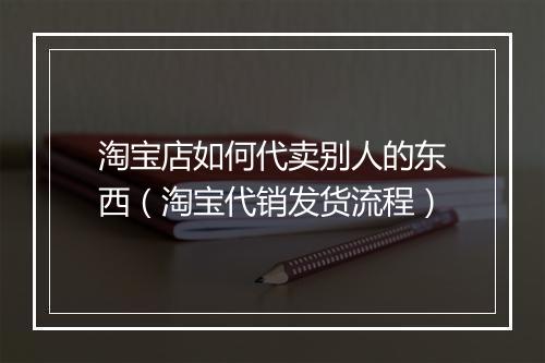 淘宝店如何代卖别人的东西（淘宝代销发货流程）