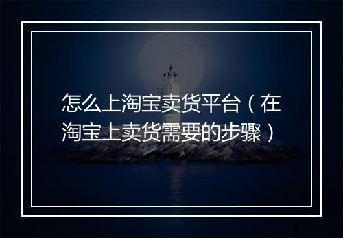 怎么上淘宝卖货平台（在淘宝上卖货需要的步骤）