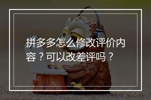 拼多多怎么修改评价内容？可以改差评吗？