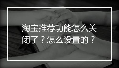 淘宝推荐功能怎么关闭了？怎么设置的？