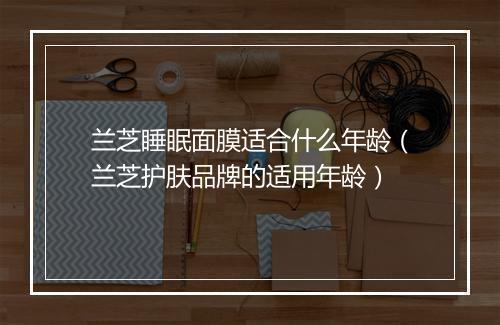 兰芝睡眠面膜适合什么年龄（兰芝护肤品牌的适用年龄）