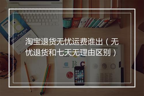 淘宝退货无忧运费谁出（无忧退货和七天无理由区别）