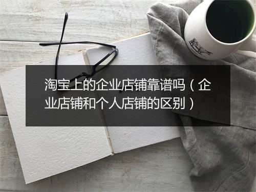 淘宝上的企业店铺靠谱吗（企业店铺和个人店铺的区别）