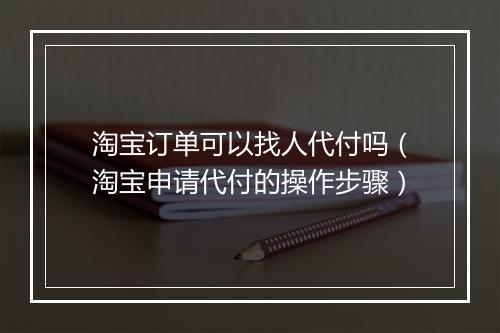 淘宝订单可以找人代付吗（淘宝申请代付的操作步骤）