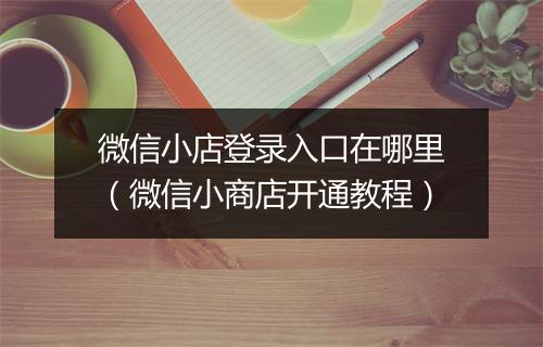 微信小店登录入口在哪里（微信小商店开通教程）