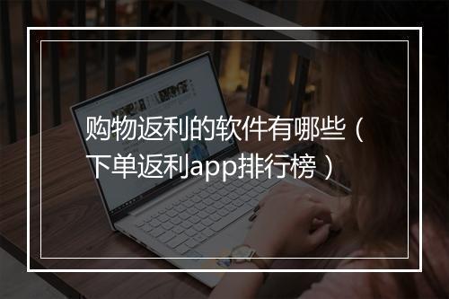 购物返利的软件有哪些（下单返利app排行榜）
