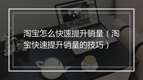 淘宝怎么快速提升销量（淘宝快速提升销量的技巧）