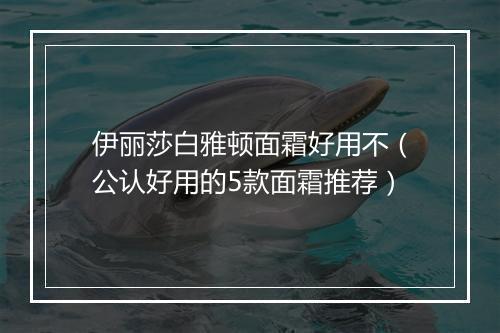 伊丽莎白雅顿面霜好用不（公认好用的5款面霜推荐）