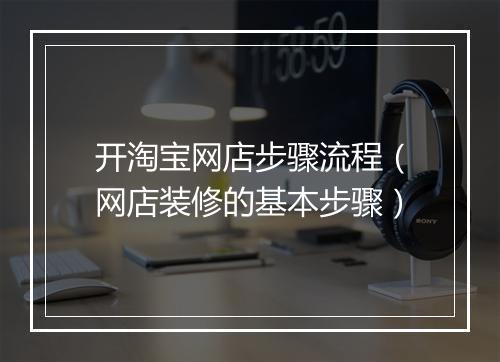 开淘宝网店步骤流程（网店装修的基本步骤）