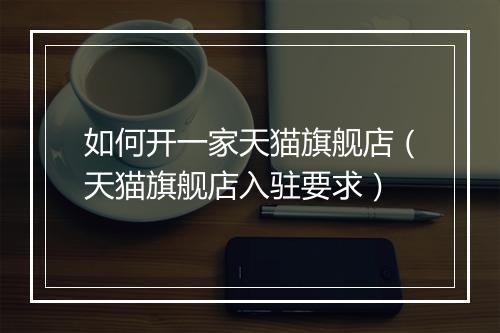 如何开一家天猫旗舰店（天猫旗舰店入驻要求）