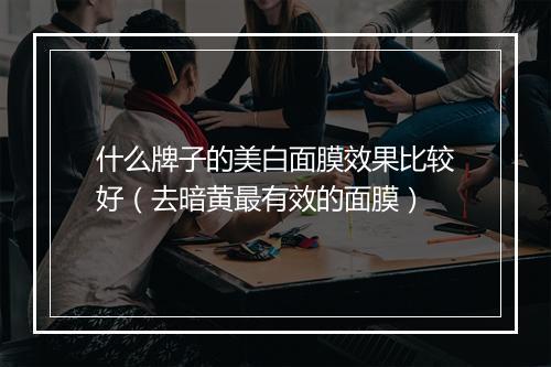 什么牌子的美白面膜效果比较好（去暗黄最有效的面膜）