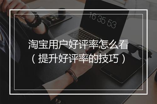 淘宝用户好评率怎么看（提升好评率的技巧）