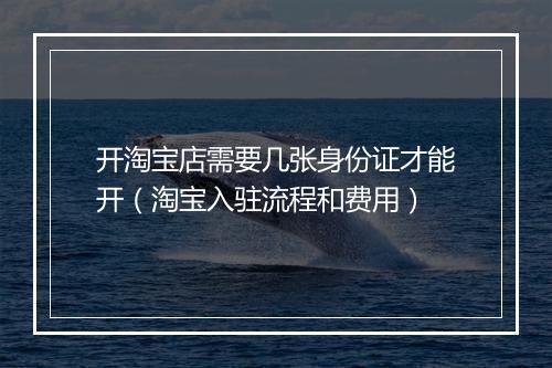 开淘宝店需要几张身份证才能开（淘宝入驻流程和费用）
