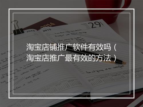淘宝店铺推广软件有效吗（淘宝店推广最有效的方法）