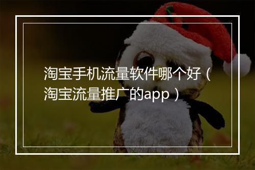 淘宝手机流量软件哪个好（淘宝流量推广的app）