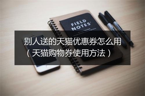 别人送的天猫优惠券怎么用（天猫购物券使用方法）