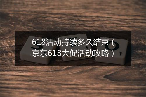618活动持续多久结束（京东618大促活动攻略）