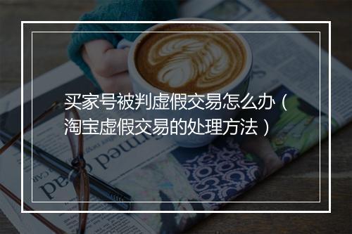 买家号被判虚假交易怎么办（淘宝虚假交易的处理方法）