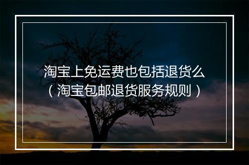 淘宝上免运费也包括退货么（淘宝包邮退货服务规则）