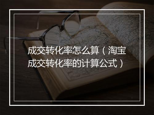 成交转化率怎么算（淘宝成交转化率的计算公式）