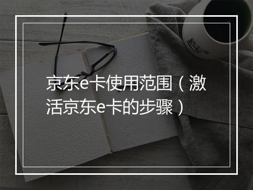 京东e卡使用范围（激活京东e卡的步骤）