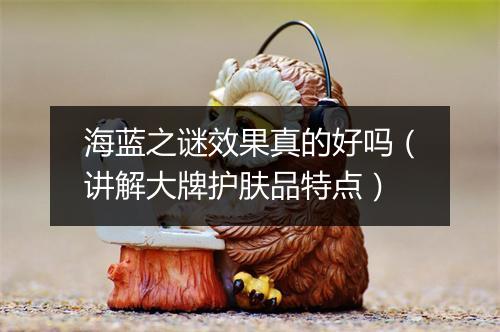 海蓝之谜效果真的好吗（讲解大牌护肤品特点）