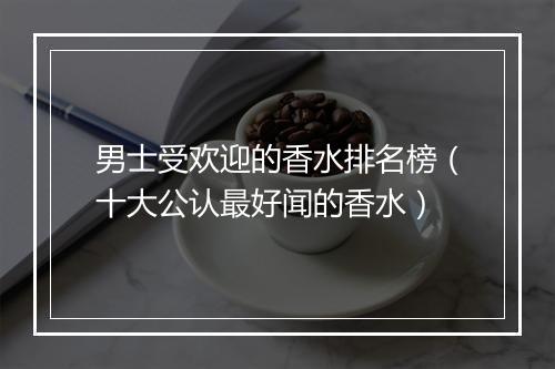 男士受欢迎的香水排名榜（十大公认最好闻的香水）