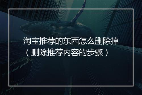 淘宝推荐的东西怎么删除掉（删除推荐内容的步骤）
