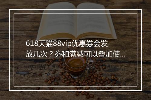 618天猫88vip优惠券会发放几次？劵和满减可以叠加使用吗