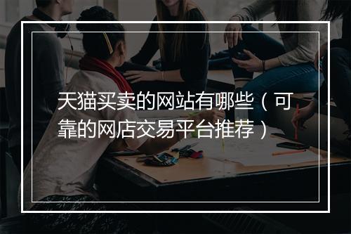 天猫买卖的网站有哪些（可靠的网店交易平台推荐）