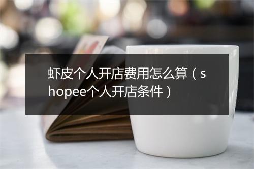 虾皮个人开店费用怎么算（shopee个人开店条件）