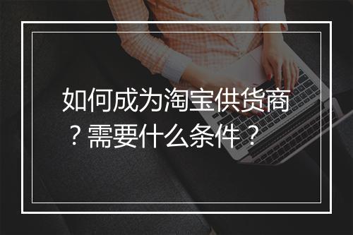 如何成为淘宝供货商？需要什么条件？