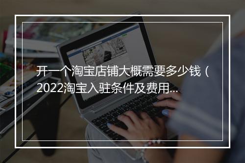 开一个淘宝店铺大概需要多少钱（2022淘宝入驻条件及费用）