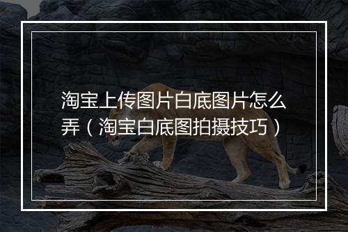 淘宝上传图片白底图片怎么弄（淘宝白底图拍摄技巧）