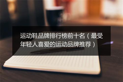 运动鞋品牌排行榜前十名（最受年轻人喜爱的运动品牌推荐）