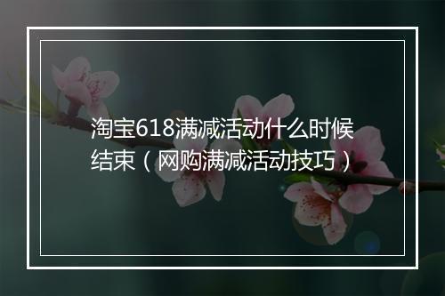 淘宝618满减活动什么时候结束（网购满减活动技巧）