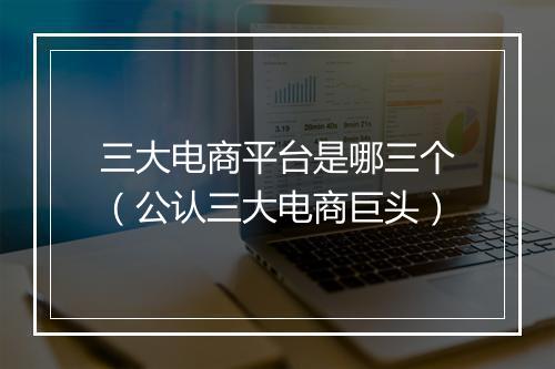 三大电商平台是哪三个（公认三大电商巨头）