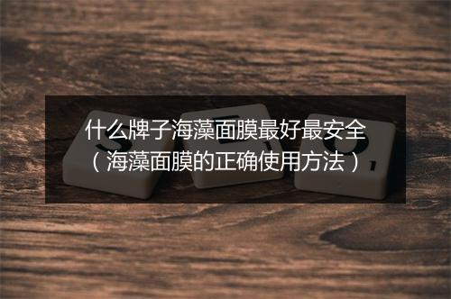 什么牌子海藻面膜最好最安全（海藻面膜的正确使用方法）