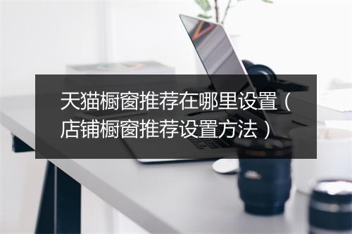 天猫橱窗推荐在哪里设置（店铺橱窗推荐设置方法）