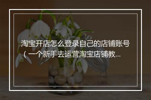 淘宝开店怎么登录自己的店铺账号（一个新手去运营淘宝店铺教程）