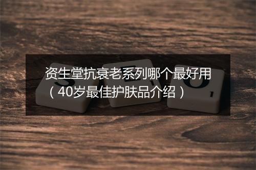 资生堂抗衰老系列哪个最好用（40岁最佳护肤品介绍）